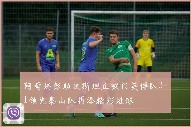 阿奇姆彭助攻斯坦丘破门英博队3-1领先泰山队再添精彩进球