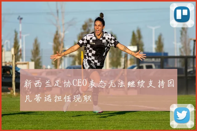 新西兰足协CEO表态无法继续支持因凡蒂诺担任现职