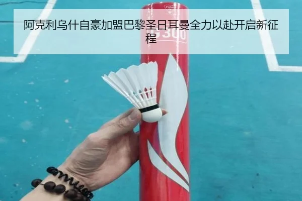 阿克利乌什自豪加盟巴黎圣日耳曼全力以赴开启新征程