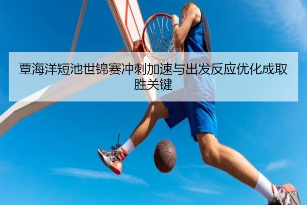 覃海洋短池世锦赛冲刺加速与出发反应优化成取胜关键