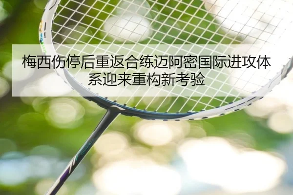 梅西伤停后重返合练迈阿密国际进攻体系迎来重构新考验