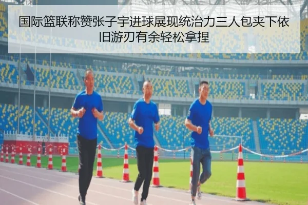 国际篮联称赞张子宇进球展现统治力三人包夹下依旧游刃有余轻松拿捏