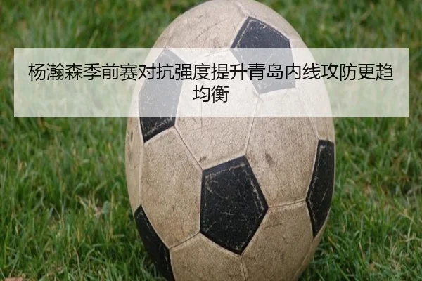 杨瀚森季前赛对抗强度提升青岛内线攻防更趋均衡